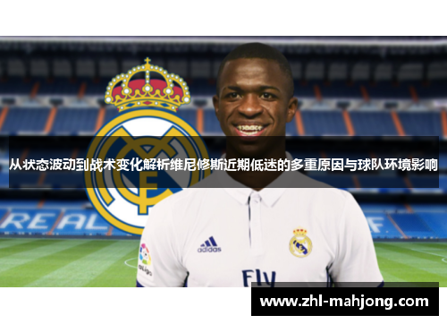 从状态波动到战术变化解析维尼修斯近期低迷的多重原因与球队环境影响