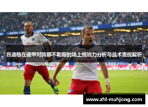 吕迪格在德甲对阵那不勒斯的场上统治力分析与战术表现解析