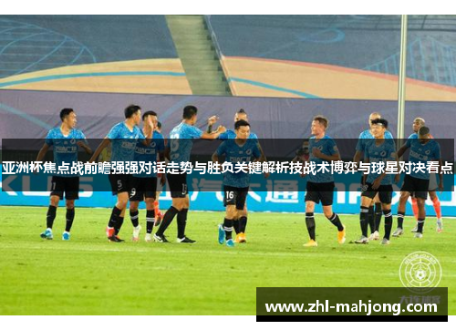 亚洲杯焦点战前瞻强强对话走势与胜负关键解析技战术博弈与球星对决看点