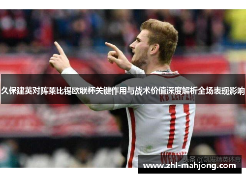 久保建英对阵莱比锡欧联杯关键作用与战术价值深度解析全场表现影响