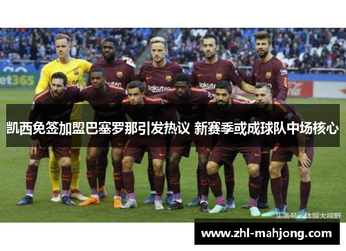 凯西免签加盟巴塞罗那引发热议 新赛季或成球队中场核心