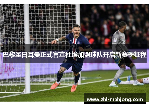 巴黎圣日耳曼正式官宣杜埃加盟球队开启新赛季征程