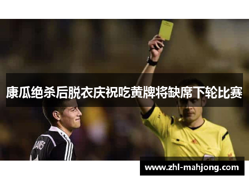康瓜绝杀后脱衣庆祝吃黄牌将缺席下轮比赛 康瓜绝杀后脱衣庆祝吃黄牌将缺席下轮比赛