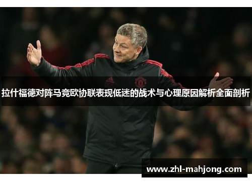 拉什福德对阵马竞欧协联表现低迷的战术与心理原因解析全面剖析