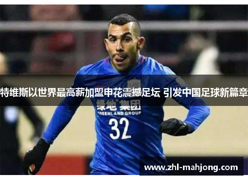 特维斯以世界最高薪加盟申花震撼足坛 引发中国足球新篇章