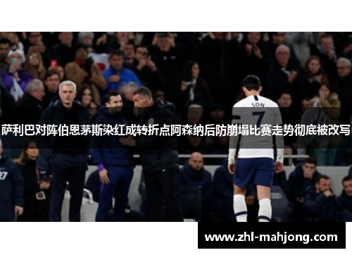 萨利巴对阵伯恩茅斯染红成转折点阿森纳后防崩塌比赛走势彻底被改写