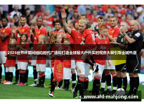 2026世界杯期间纽约时代广场将打造全球最大户外实时观赛大屏引爆全城热潮