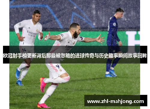 欧冠射手榜更新背后那些被忽略的进球传奇与历史趣事瞬间故事回眸